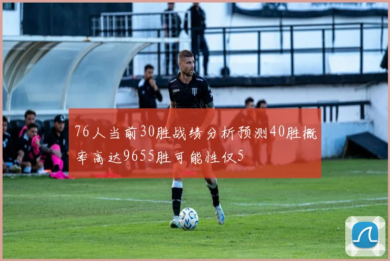 76人当前30胜战绩分析预测40胜概率高达9655胜可能性仅5