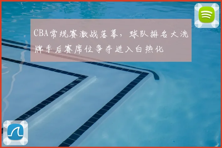 CBA常规赛激战落幕,球队排名大洗牌季后赛席位争夺进入白热化