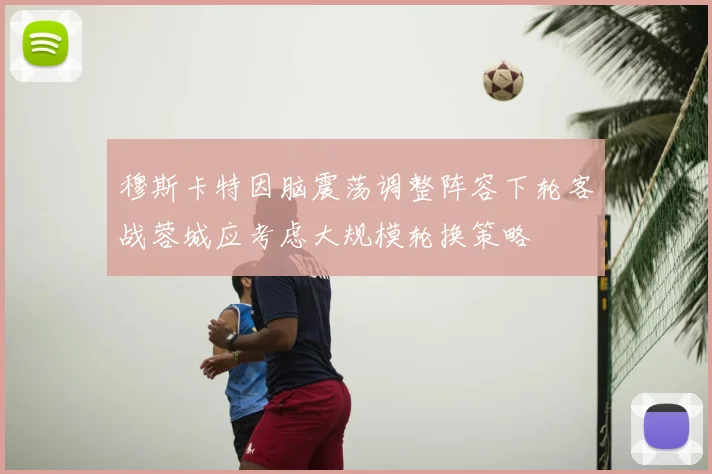 穆斯卡特因脑震荡调整阵容下轮客战蓉城应考虑大规模轮换策略