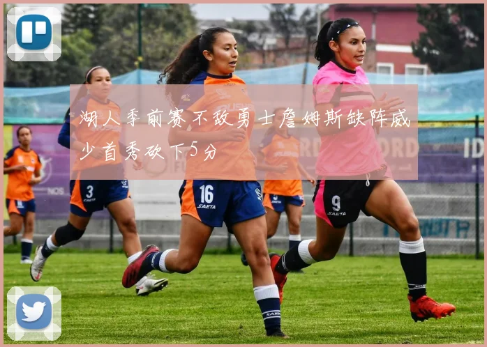 湖人季前赛不敌勇士詹姆斯缺阵威少首秀砍下5分