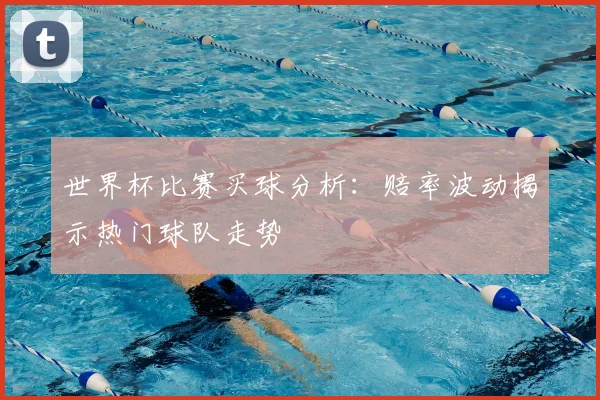 世界杯比赛买球分析:赔率波动揭示热门球队走势