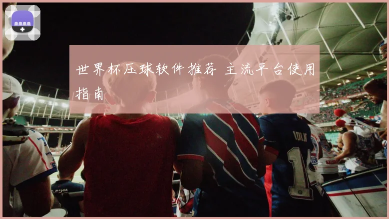 世界杯压球软件推荐 主流平台使用指南