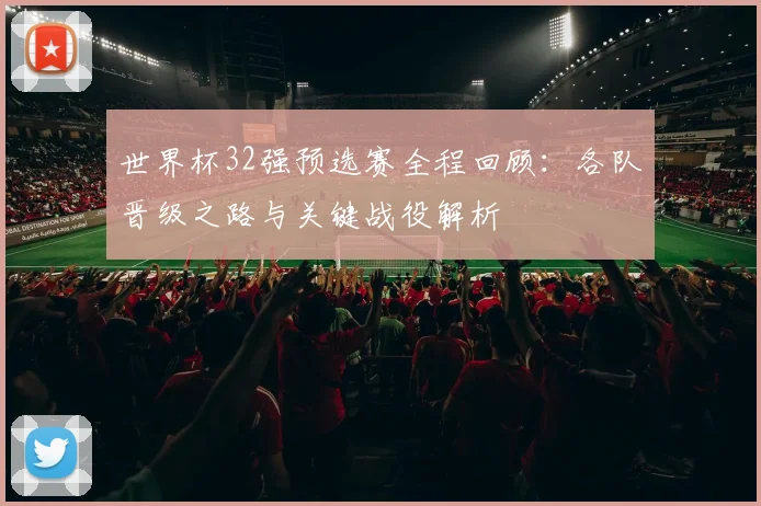 世界杯32强预选赛全程回顾：各队晋级之路与关键战役解析