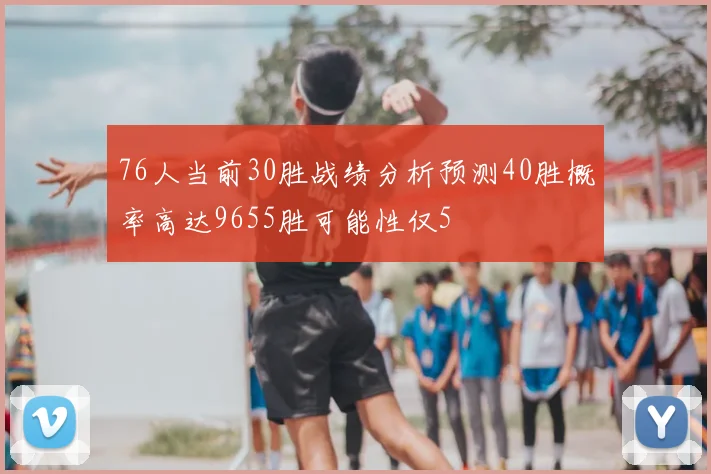 76人当前30胜战绩分析预测40胜概率高达9655胜可能性仅5