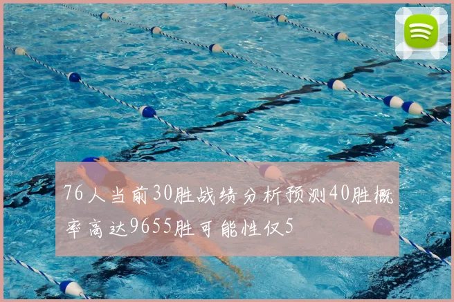 76人当前30胜战绩分析预测40胜概率高达9655胜可能性仅5