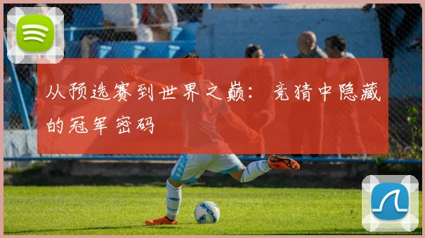 从预选赛到世界之巅：竞猜中隐藏的冠军密码