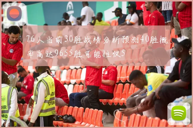 76人当前30胜战绩分析预测40胜概率高达9655胜可能性仅5