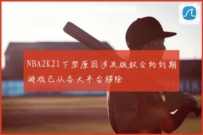NBA2K21下架原因涉及版权合约到期游戏已从各大平台移除