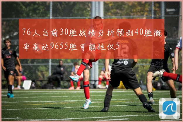 76人当前30胜战绩分析预测40胜概率高达9655胜可能性仅5