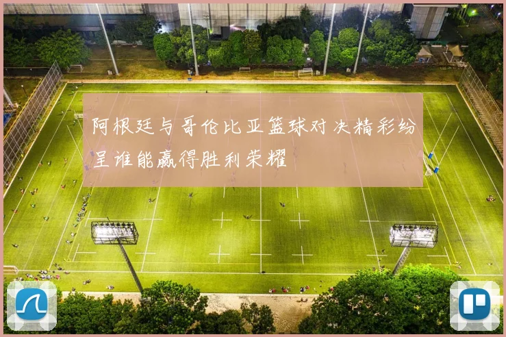 阿根廷与哥伦比亚篮球对决精彩纷呈谁能赢得胜利荣耀