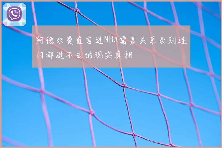阿德尔曼直言进NBA需靠关系否则连门都进不去的现实真相